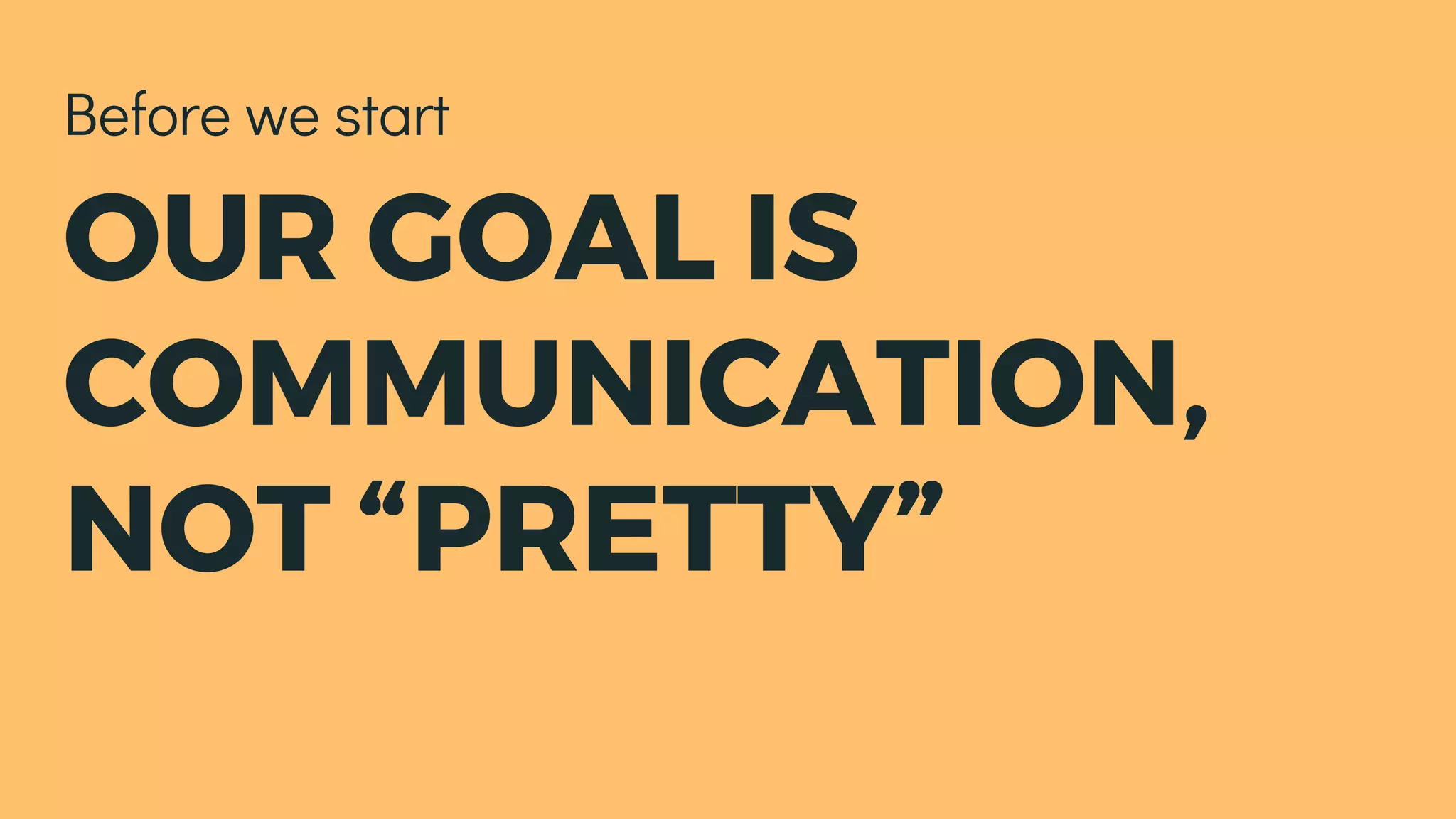 OUR GOAL IS
COMMUNICATION,
NOT “PRETTY”
Before we start
 