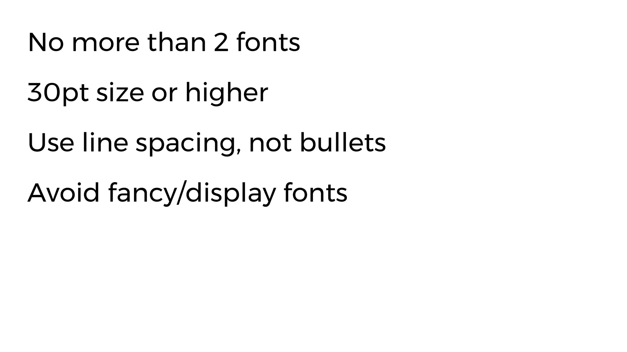 No more than 2 fonts
30pt size or higher
Use line spacing, not bullets
Avoid fancy/display fonts
 