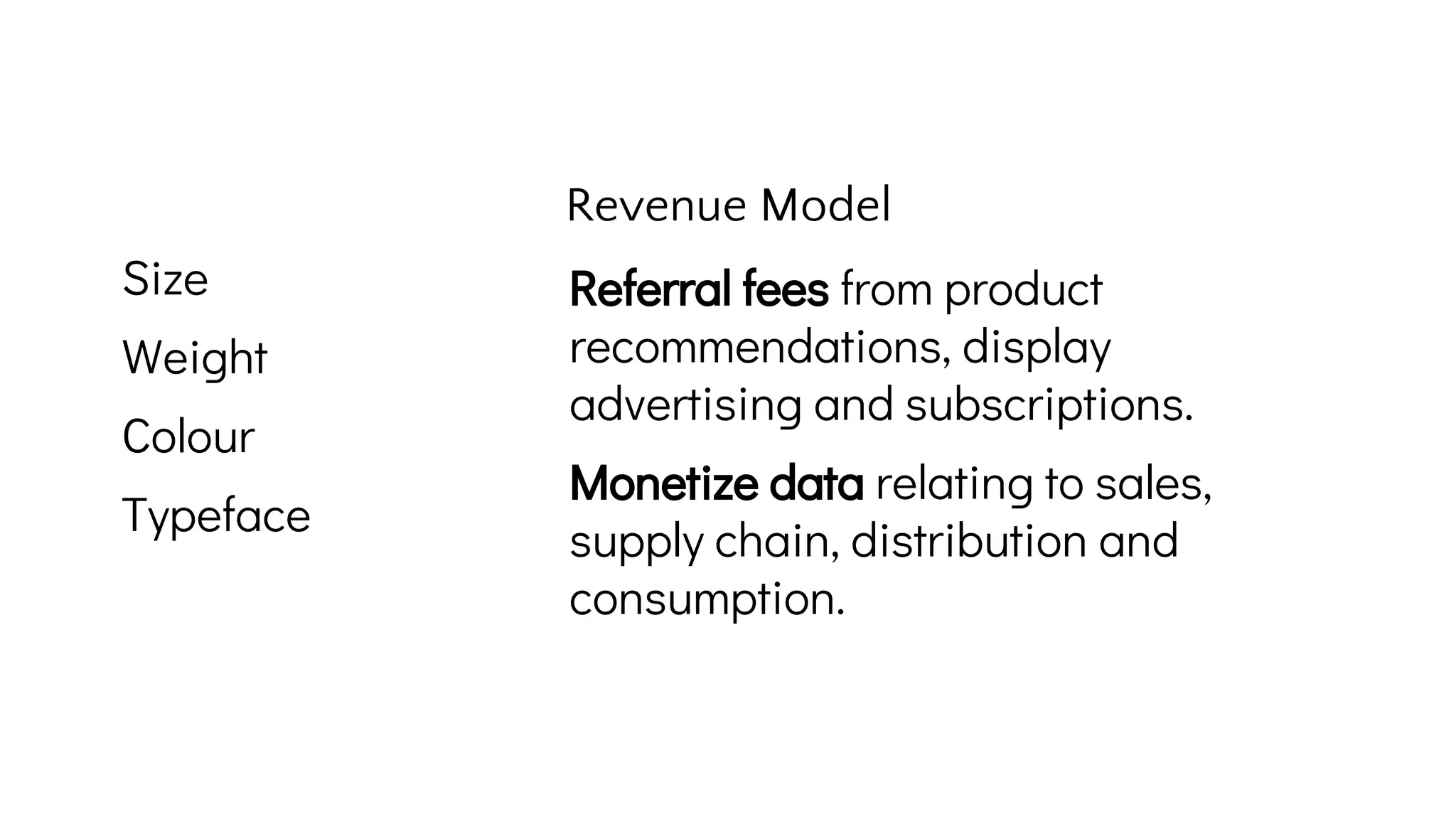 Referral fees from product
recommendations, display
advertising and subscriptions.
Monetize data relating to sales,
supply chain, distribution and
consumption.
Revenue Model
Size
Weight
Colour
Typeface
 