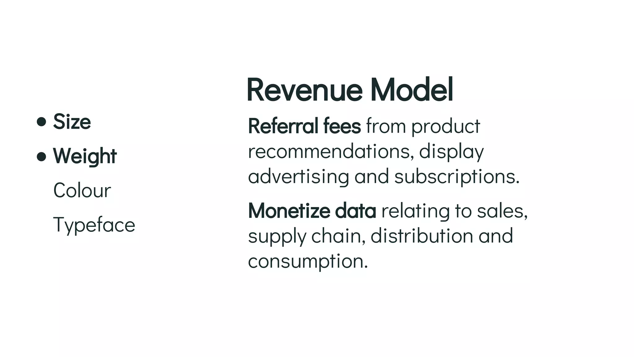Referral fees from product
recommendations, display
advertising and subscriptions.
Monetize data relating to sales,
supply chain, distribution and
consumption.
Revenue Model
Size
Weight
Colour
Typeface
 
