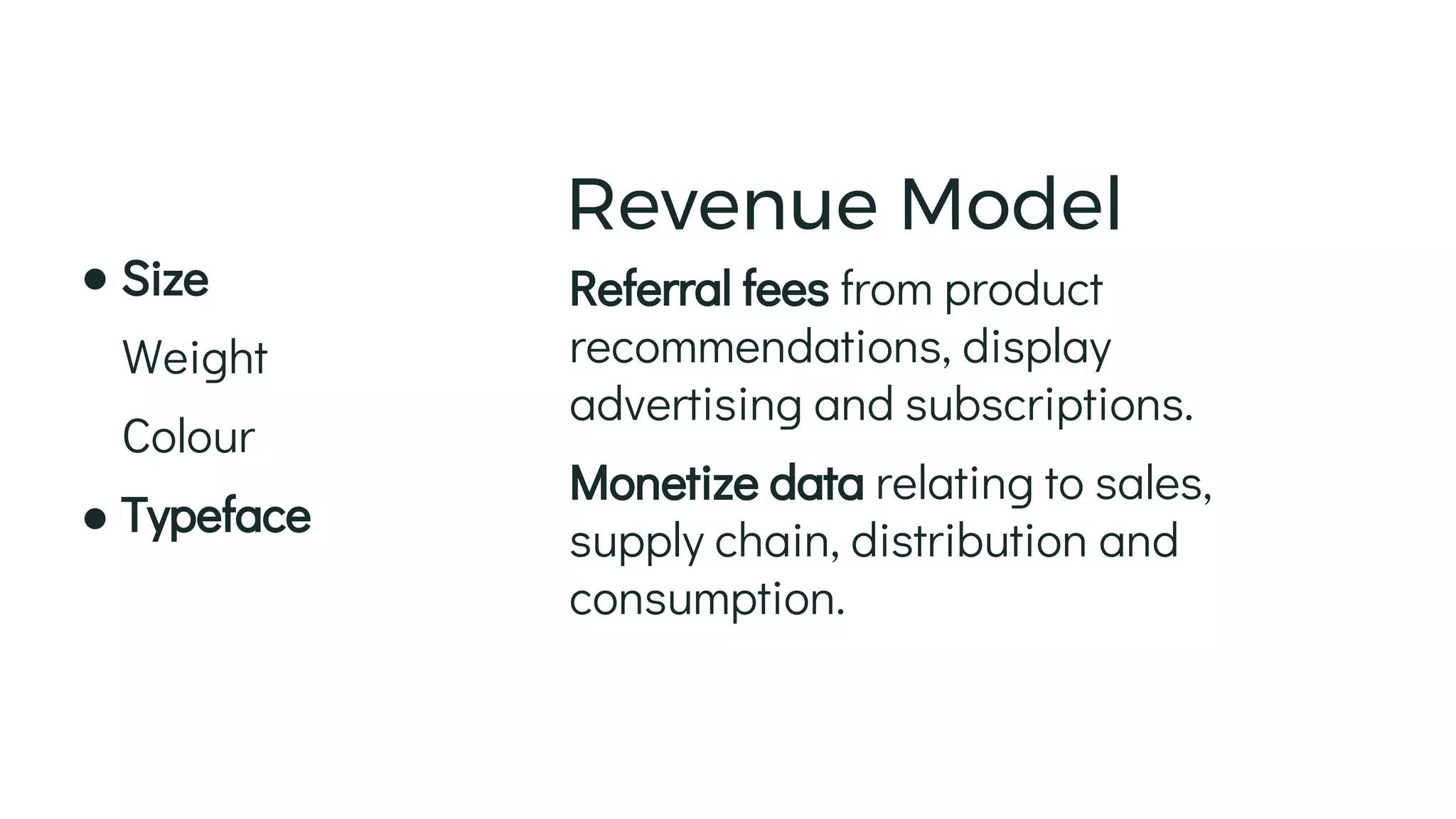 Referral fees from product
recommendations, display
advertising and subscriptions.
Monetize data relating to sales,
supply chain, distribution and
consumption.
Revenue Model
Size
Weight
Colour
Typeface
 