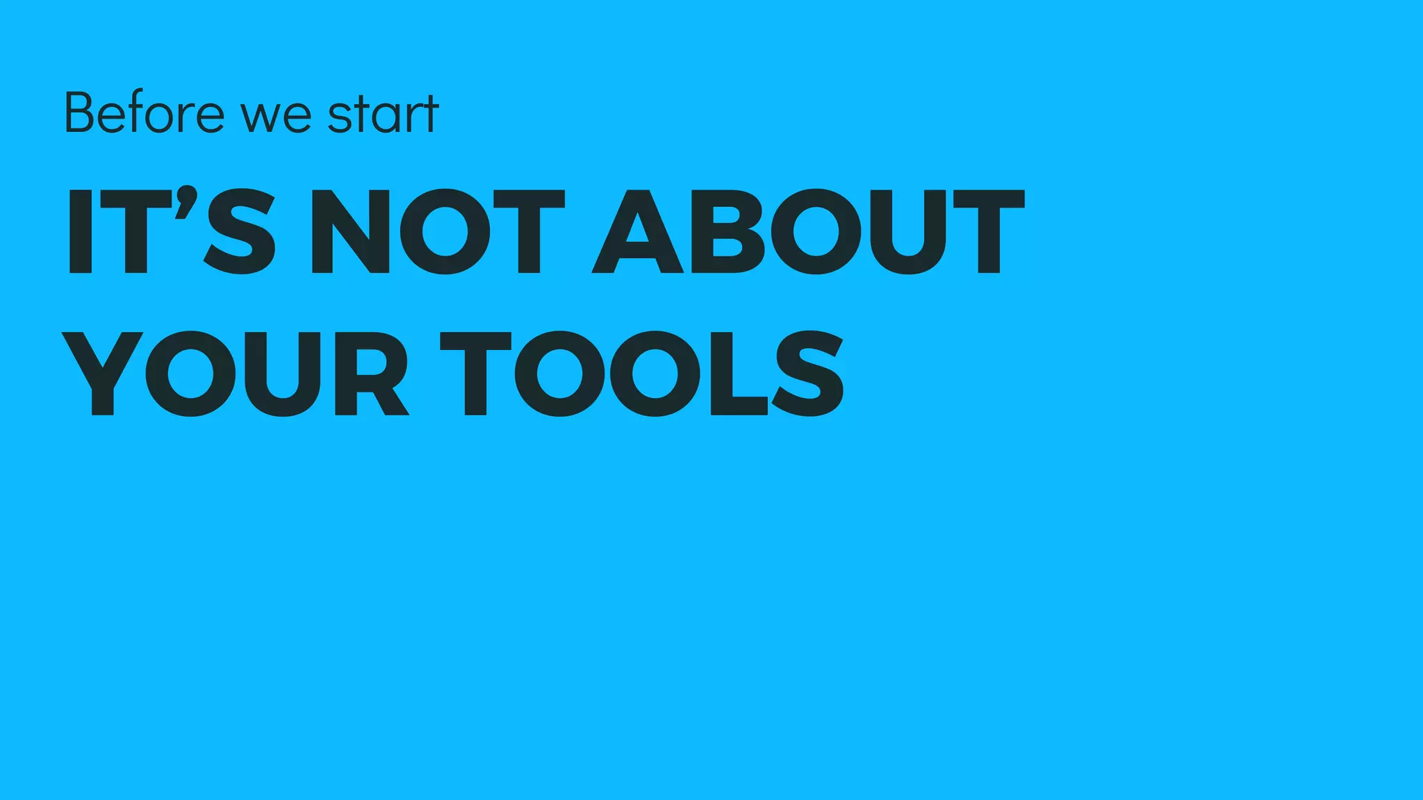 IT’S NOT ABOUT
YOUR TOOLS
Before we start
 