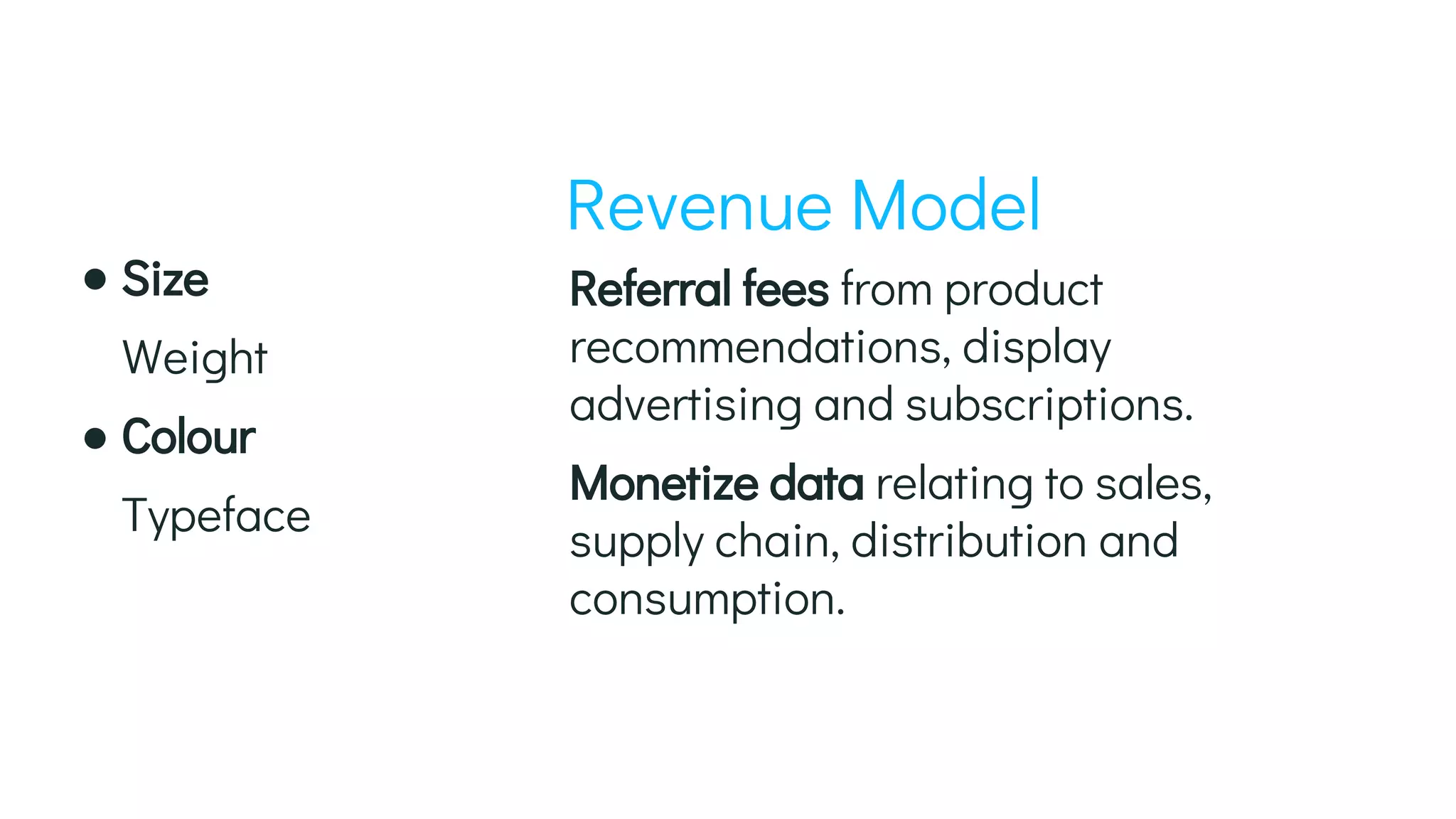 Referral fees from product
recommendations, display
advertising and subscriptions.
Monetize data relating to sales,
supply chain, distribution and
consumption.
Revenue Model
Size
Weight
Colour
Typeface
 