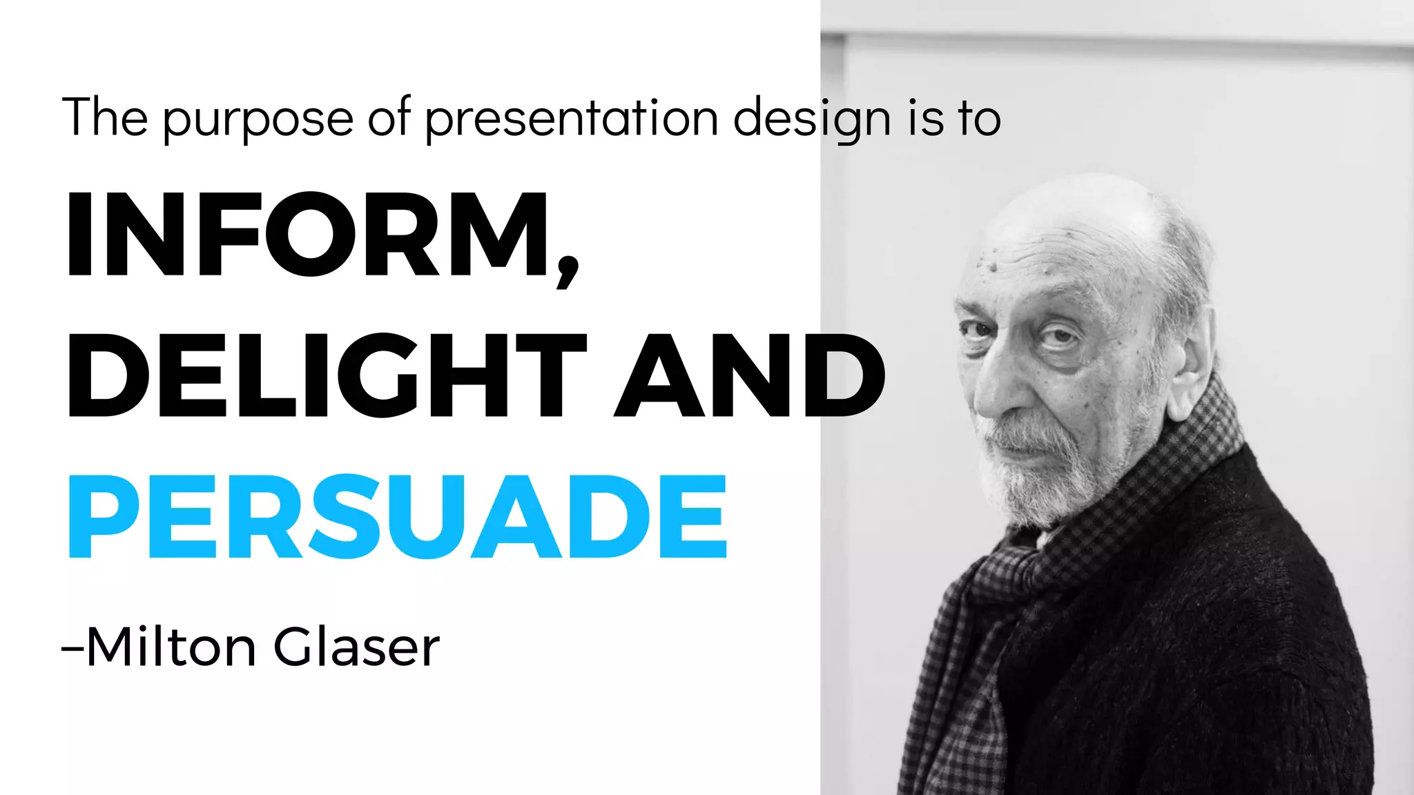 The purpose of presentation design is to
INFORM,
DELIGHT AND
PERSUADE
–Milton Glaser
 