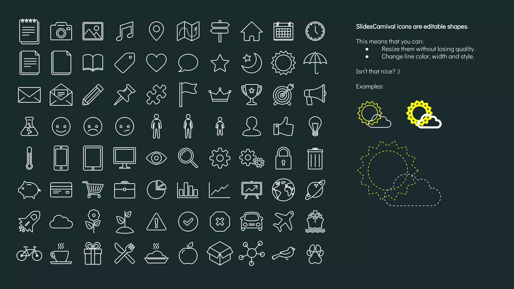 SlidesCarnival icons are editable shapes.
This means that you can:
● Resize them without losing quality.
● Change line color, width and style.
Isn’t that nice? :)
Examples:
 