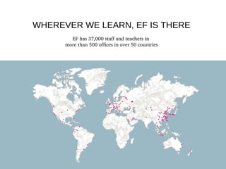WHEREVER WE LEARN, EF IS THERE
EF has 37,000 staff and teachers in 
more than 500 offices in over 50 countries
 