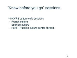 34
“Know before you go” sessions
• NCVPS culture cafe sessions
- French culture
- Spanish culture
- Paris - Russian culture center abroad.
 