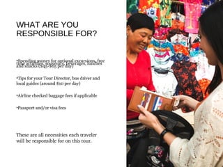 WHAT ARE YOU
RESPONSIBLE FOR?
•Spending money for optional excursions, free
time activities, souvenirs, beverages, lunches
and snacks ($45-$65 per day)
•Tips for your Tour Director, bus driver and
local guides (around $10 per day)
•Airline checked baggage fees if applicable
•Passport and/or visa fees
These are all necessities each traveler 
will be responsible for on this tour.
 
