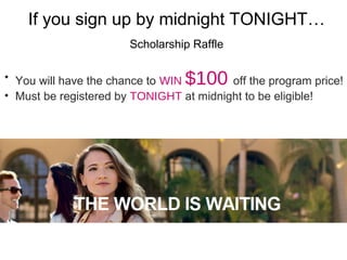 If you sign up by midnight TONIGHT…
Scholarship Raffle
• You will have the chance to WIN $100 off the program price!
• Must be registered by TONIGHT at midnight to be eligible!
 