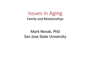 Issues in Aging Family and Relationships Mark Novak, PhD San Jose State University 
