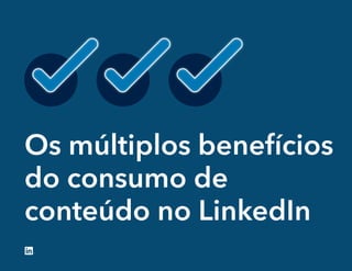 Os múltiplos benefícios
do consumo de
conteúdo no LinkedIn
 