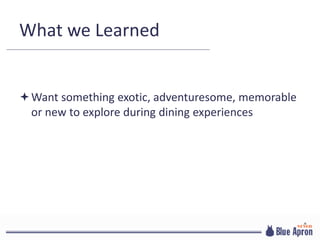 What we Learned
Want something exotic, adventuresome, memorable
or new to explore during dining experiences
 