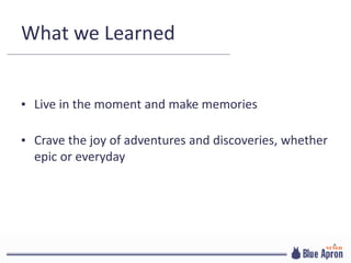 What we Learned
▪ Live in the moment and make memories
▪ Crave the joy of adventures and discoveries, whether
epic or everyday
 