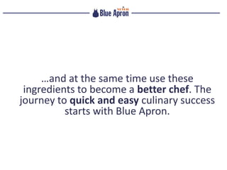 …and at the same time use these
ingredients to become a better chef. The
journey to quick and easy culinary success
starts with Blue Apron.
 