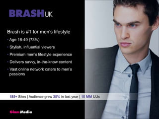 Brash is #1 for men’s lifestyle Age 18-49 (73%) Stylish, influential viewers Premium men’s lifestyle experience Delivers savvy, in-the-know content Vast online network caters to men’s   passions185+ Sites | Audience grew 38% in last year | 10 MM UUs