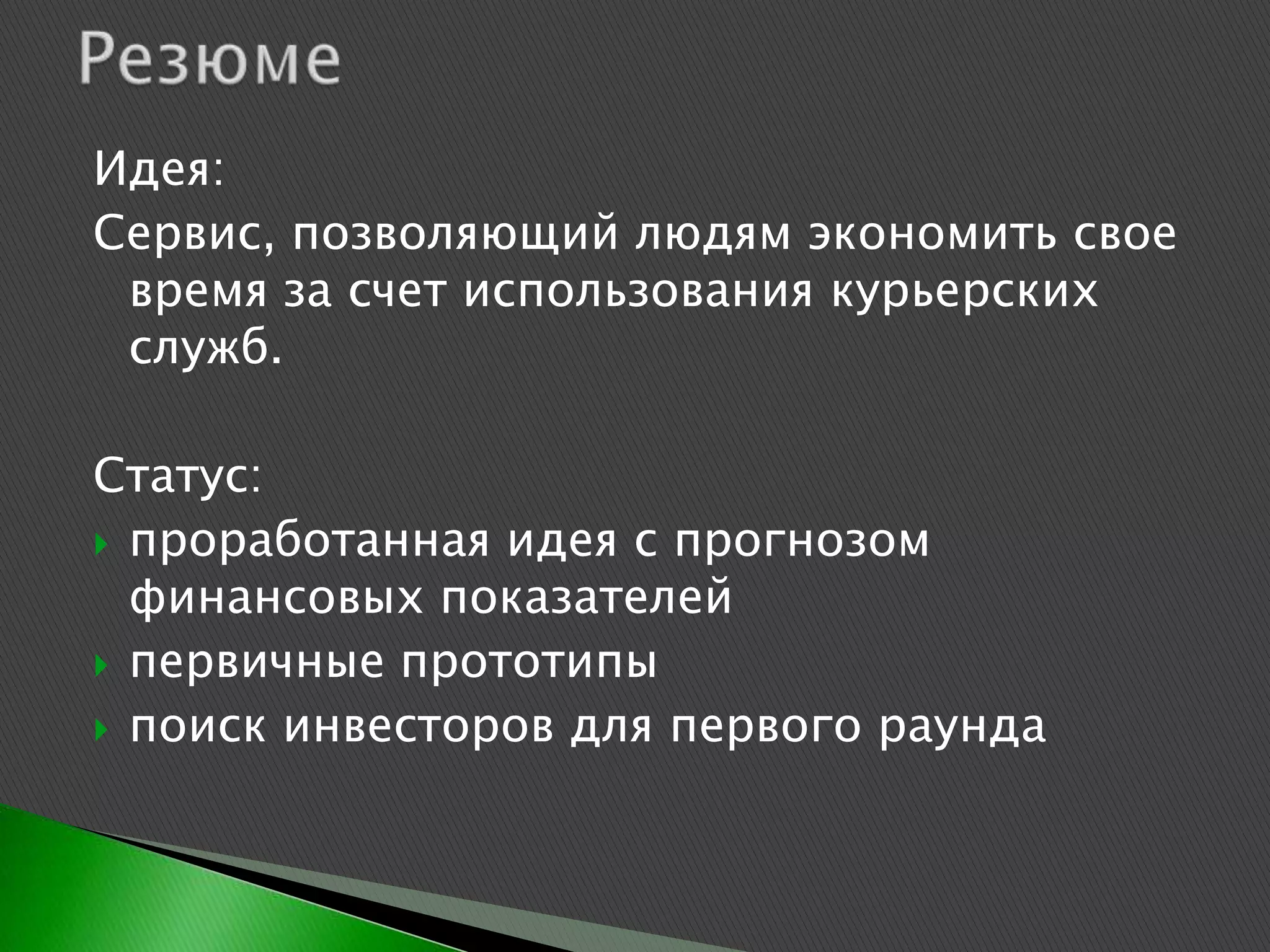 Идея:
Сервис, позволяющий людям экономить свое
 время за счет использования курьерских
 служб.

Статус:
 проработанная идея с прогнозом
  финансовых показателей
 первичные прототипы
 поиск инвесторов для первого раунда
 
