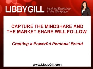 CAPTURE THE MINDSHARE AND
THE MARKET SHARE WILL FOLLOW

 Creating a Powerful Personal Brand



           www.LibbyGill.com
 