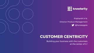 Building your business with the customers
at the center of it !
CUSTOMER CENTRICITY
Prashanth H N,
Director Product Management
@honasagere
 