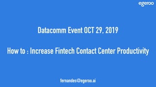 Datacomm Event OCT 29, 2019
How to : Increase Fintech Contact Center Productivity
fernandes@egeroo.ai
 