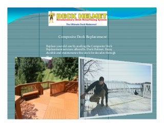 Composite Deck Replacement
Replace your old one by availing the Composite Deck
Replacement services offered by Deck Helmet. Enjoy
durable and maintenance free deck for decades through
us.
 