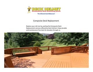 Composite Deck Replacement
Replace your old one by availing the Composite Deck
Replacement services offered by Deck Helmet. Enjoy durable
and maintenance free deck for decades through us.
 