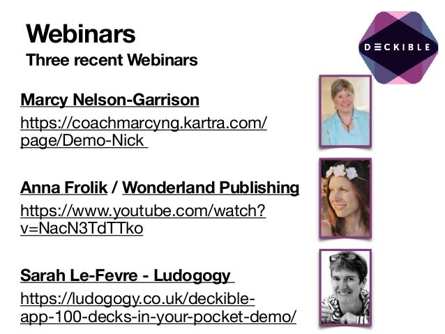 Webinars
Three recent Webinars
Marcy Nelson-Garrison
https://coachmarcyng.kartra.com/
page/Demo-Nick 

Anna Frolik / Wonderland Publishing
https://www.youtube.com/watch?
v=NacN3TdTTko 

Sarah Le-Fevre - Ludogogy
https://ludogogy.co.uk/deckible-
app-100-decks-in-your-pocket-demo/
 