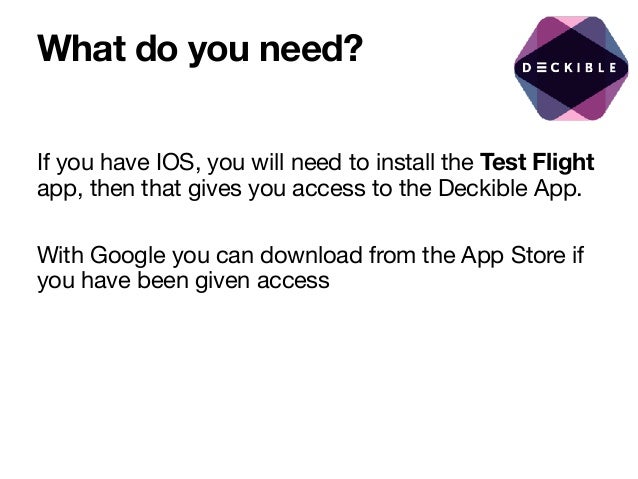 What do you need?
If you have IOS, you will need to install the Test Flight
app, then that gives you access to the Deckible App.

With Google you can download from the App Store if
you have been given access

 