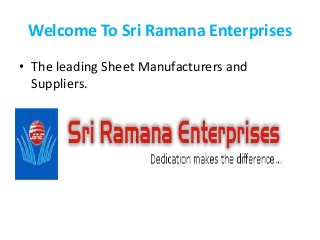 Welcome To Sri Ramana Enterprises
• The leading Sheet Manufacturers and
Suppliers.
 