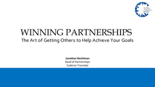 WINNING PARTNERSHIPS
The Art of Getting Others to Help Achieve Your Goals
Jonathan Rechtman
Head of Partnerships
Cadence Translate
 