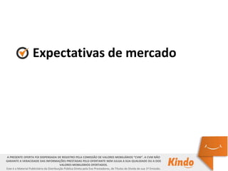 Expectativas de mercado
A PRESENTE OFERTA FOI DISPENSADA DE REGISTRO PELA COMISSÃO DE VALORES MOBILIÁRIOS “CVM”. A CVM NÃO
GARANTE A VERACIDADE DAS INFORMAÇÕES PRESTADAS PELO OFERTANTE NEM JULGA A SUA QUALIDADE OU A DOS
VALORES MOBILIÁRIOS OFERTADOS.
Este é o Material Publicitário da Distribuição Pública Direta pela Evo Prestadores, de Títulos de Dívida de sua 1ª Emissão.
 