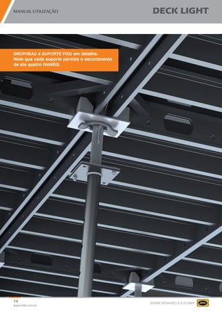 14
www.mills.com.br
MANUAL UTILIZAÇÃO DECK LIGHT
SEMPRE APOIANDO A SUA OBRA
DROPHEAD e SUPORTE FIXO em detalhe.
Note que cada suporte permite o escoramento
de até quatro PAINÉIS.
 
