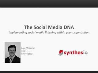 The Social Media DNA
Implementing social media listening within your organization



         Loic Moisand
         CEO
         SYNTHESIO
 