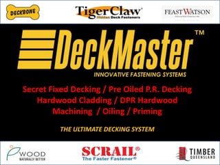 Secret Fixed Decking / Pre Oiled P.R. Decking
Hardwood Cladding / DPR Hardwood
Machining / Oiling / Priming
THE ULTIMATE DECKING SYSTEM

 