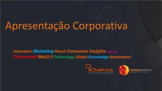 Apresentação Corporativa
Innovation Marketing Reach Consumer Insights Internet
Consumer Web2.0 Technology Global Knowledge Interactions
 