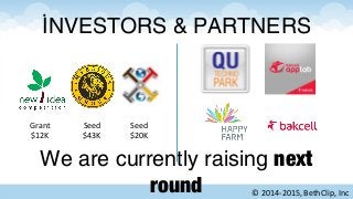 NVESTORSİ & PARTNERS
We are currently raising next
round © 2014-2015, BethClip, Inc
Grant
$12K
Seed
$43K
Seed
$20K
 