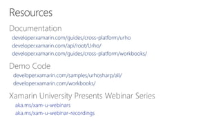 Documentation
developer.xamarin.com/guides/cross-platform/urho
developer.xamarin.com/api/root/Urho/
developer.xamarin.com/guides/cross-platform/workbooks/
Demo Code
developer.xamarin.com/samples/urhosharp/all/
developer.xamarin.com/workbooks/
Xamarin University Presents Webinar Series
aka.ms/xam-u-webinars
aka.ms/xam-u-webinar-recordings
 