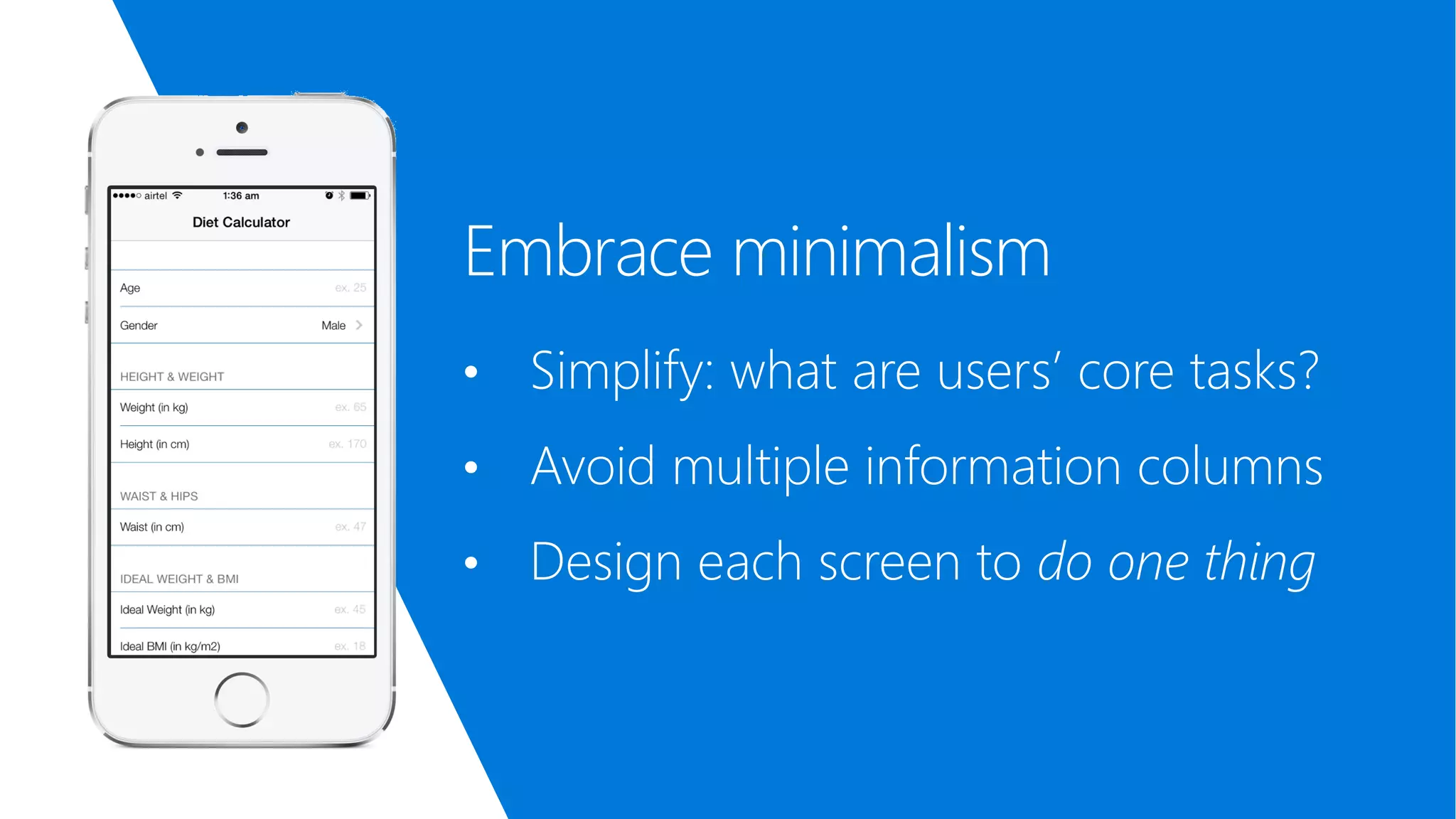 Embrace minimalism • Simplify: what are users’ core tasks? • Avoid multiple information columns • Design each screen to do one thing 