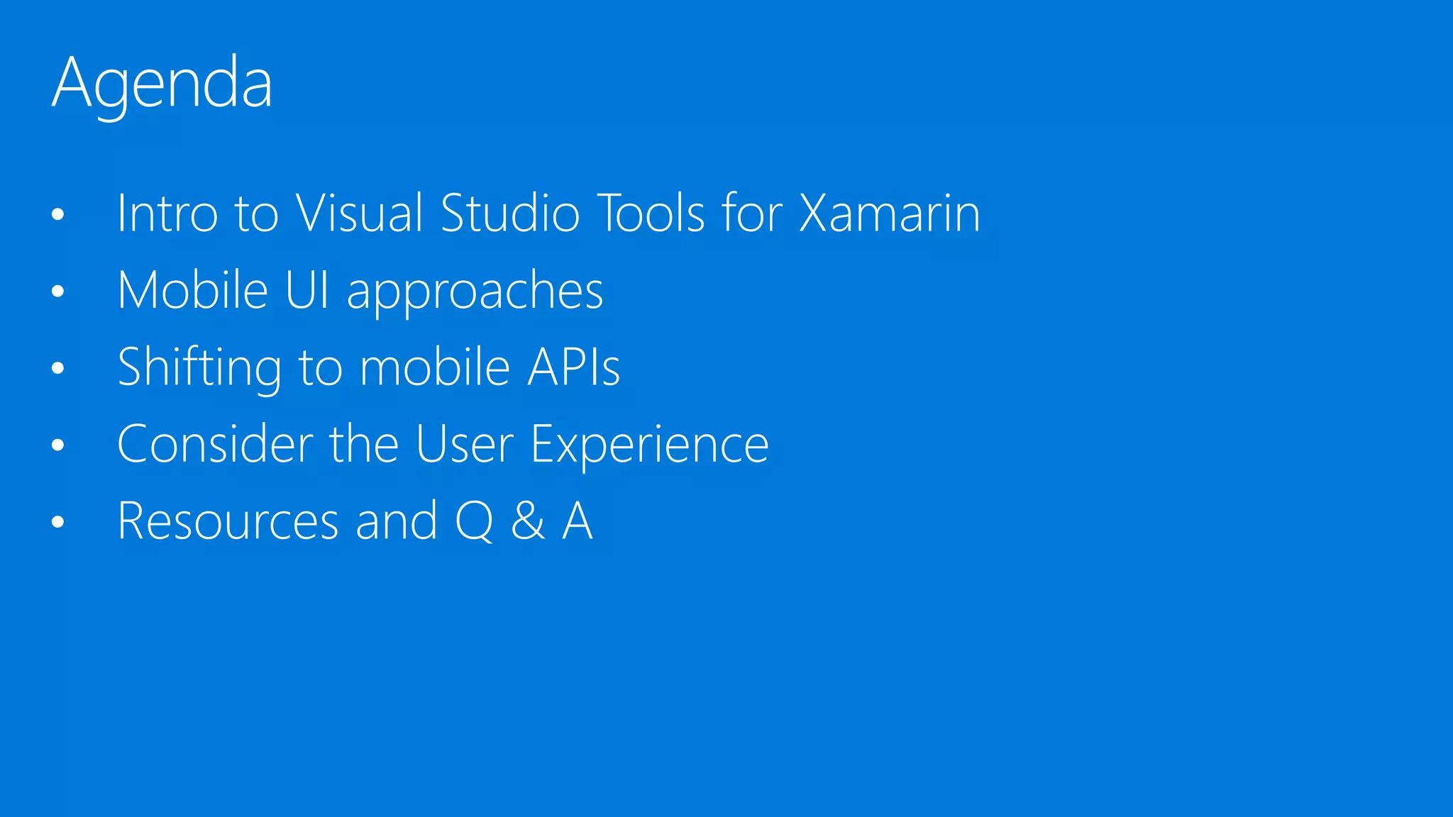 Agenda • Intro to Visual Studio Tools for Xamarin • Mobile UI approaches • Shifting to mobile APIs • Consider the User Experience • Resources and Q & A 
