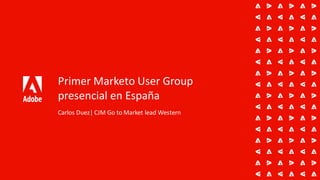 Primer Marketo User Group
presencial en España
Carlos Duez| CJM Go to Market lead Western
 