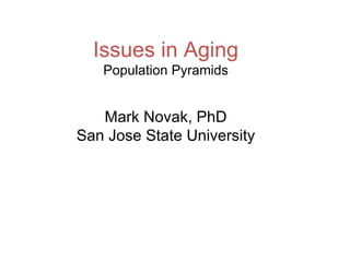 Issues in Aging Population Pyramids Mark Novak, PhD San Jose State University 