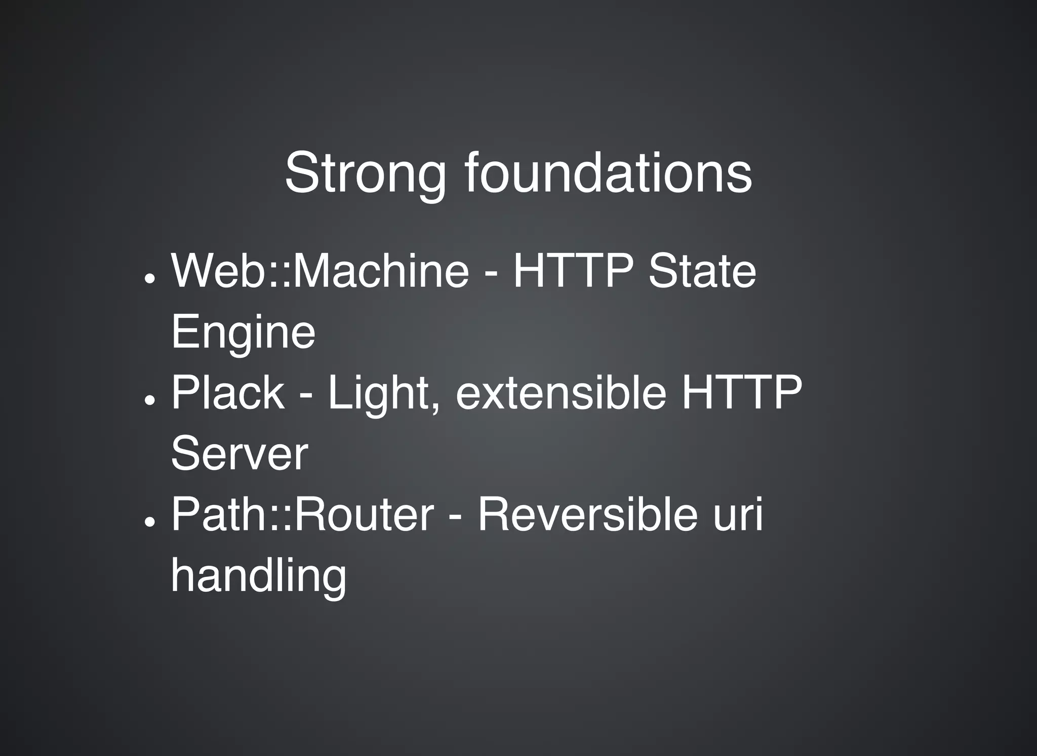 Strong foundationsStrong foundations Web::Machine - HTTP State Engine Plack - Light, extensible HTTP Server Path::Router - Reversible uri handling 