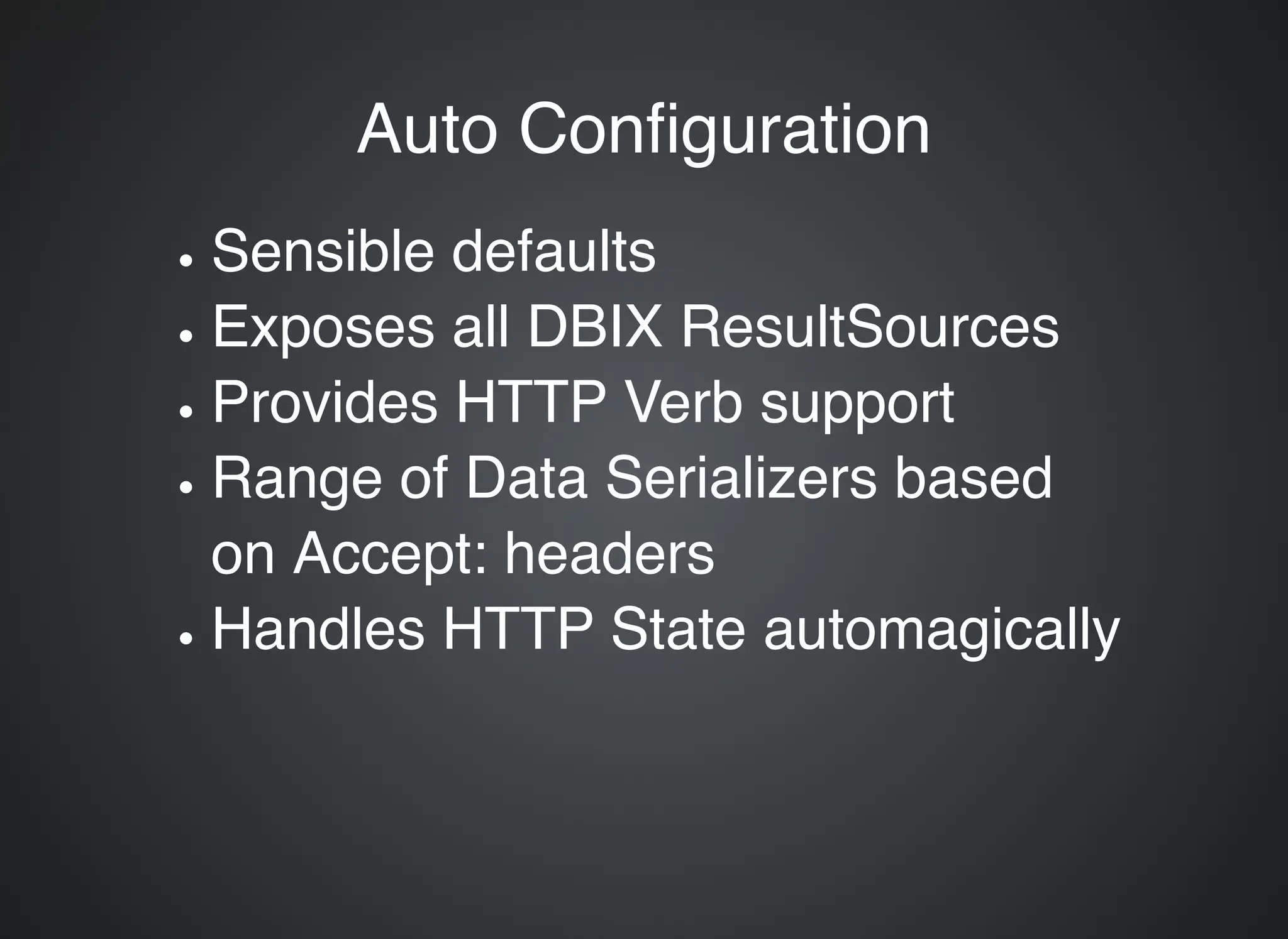 Auto ConﬁgurationAuto Conﬁguration Sensible defaults Exposes all DBIX ResultSources Provides HTTP Verb support Range of Data Serializers based on Accept: headers Handles HTTP State automagically 