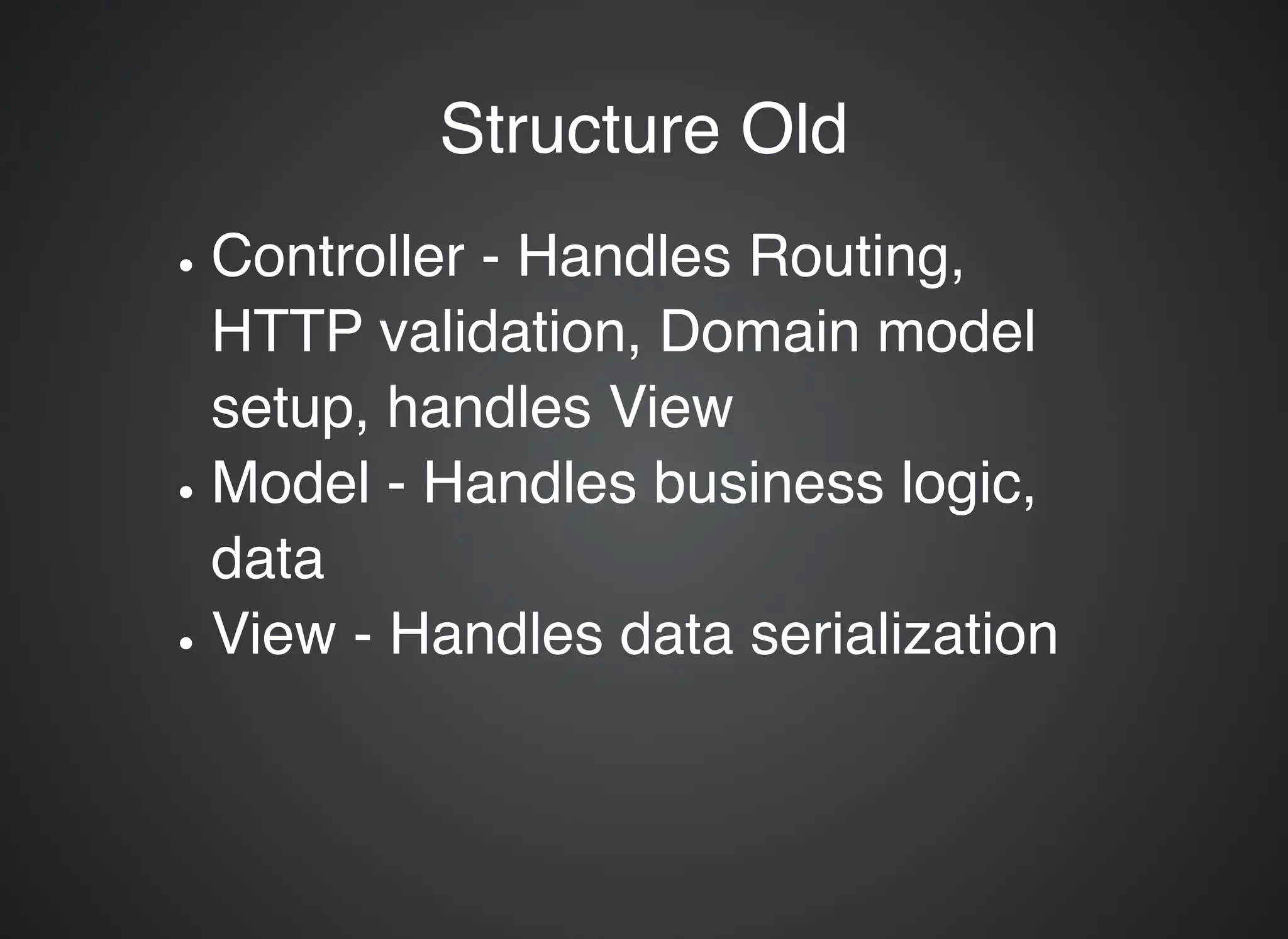 Structure OldStructure Old Controller - Handles Routing, HTTP validation, Domain model setup, handles View Model - Handles business logic, data View - Handles data serialization 