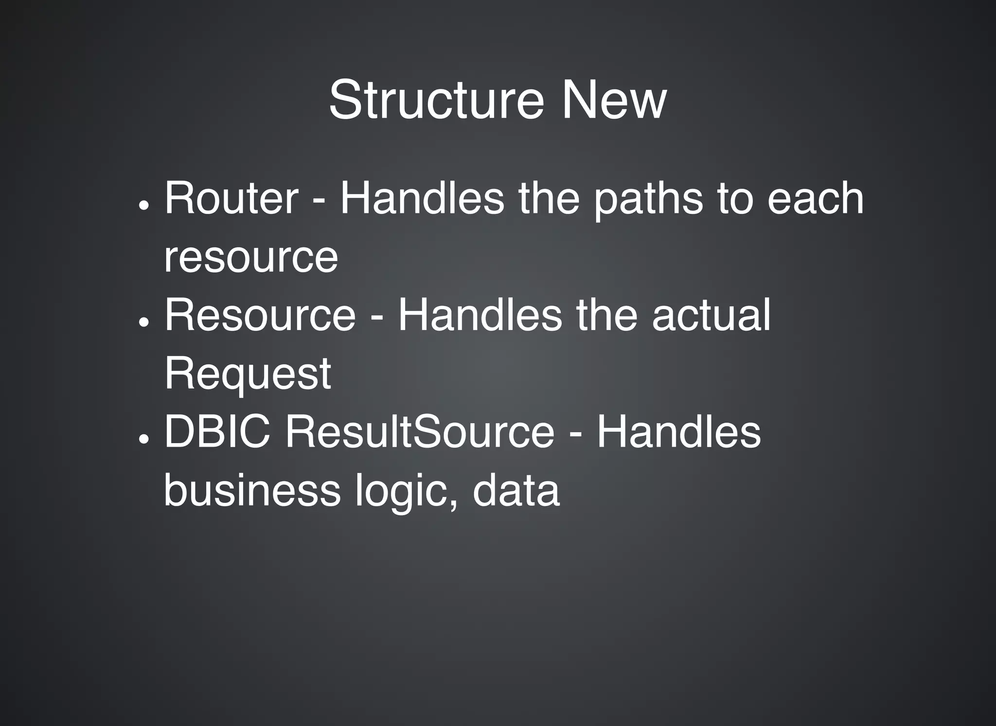 Structure NewStructure New Router - Handles the paths to each resource Resource - Handles the actual Request DBIC ResultSource - Handles business logic, data 