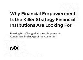 Why Financial EmpowermentWhy Financial Empowerment
Is the Killer Strategy FinancialIs the Killer Strategy Financial
Institutions Are Looking ForInstitutions Are Looking For
Banking Has Changed: Are You Empowering
Consumers in the Age of the Customer?
 