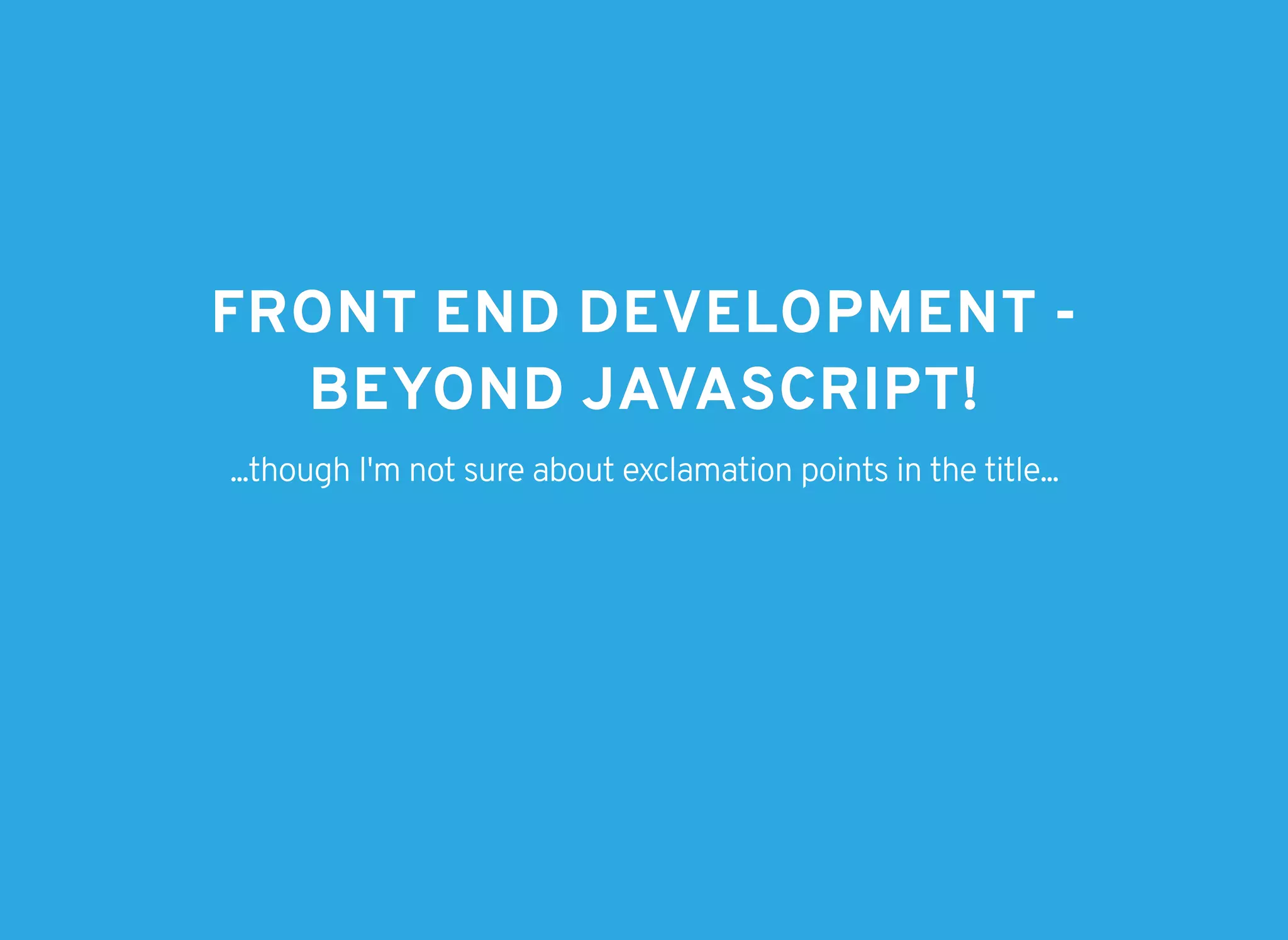 FRONT END DEVELOPMENT -FRONT END DEVELOPMENT -
BEYOND JAVASCRIPT!BEYOND JAVASCRIPT!
...though I'm not sure about exclamation points in the title...
 