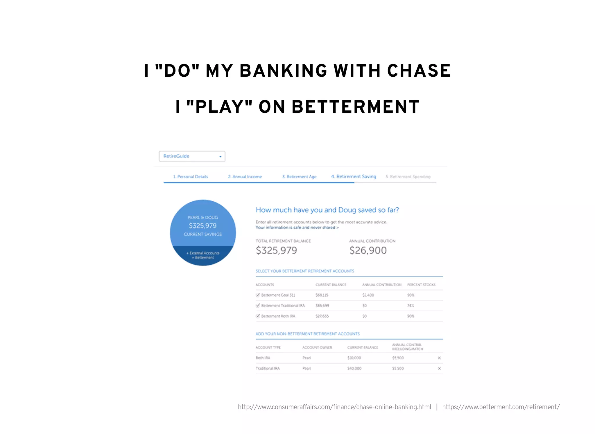 I "DO" MY BANKING WITH CHASEI "DO" MY BANKING WITH CHASE
I "PLAY" ON BETTERMENTI "PLAY" ON BETTERMENT
http://www.consumeraffairs.com/ﬁnance/chase-online-banking.html | https://www.betterment.com/retirement/
 