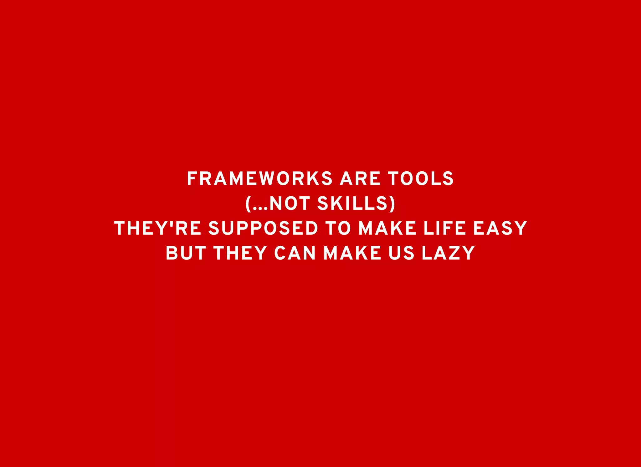 FRAMEWORKS ARE TOOLSFRAMEWORKS ARE TOOLS
(...NOT SKILLS)(...NOT SKILLS)
BUT THEY CAN MAKE US LAZYBUT THEY CAN MAKE US LAZY
THEY'RE SUPPOSED TO MAKE LIFE EASYTHEY'RE SUPPOSED TO MAKE LIFE EASY
 
