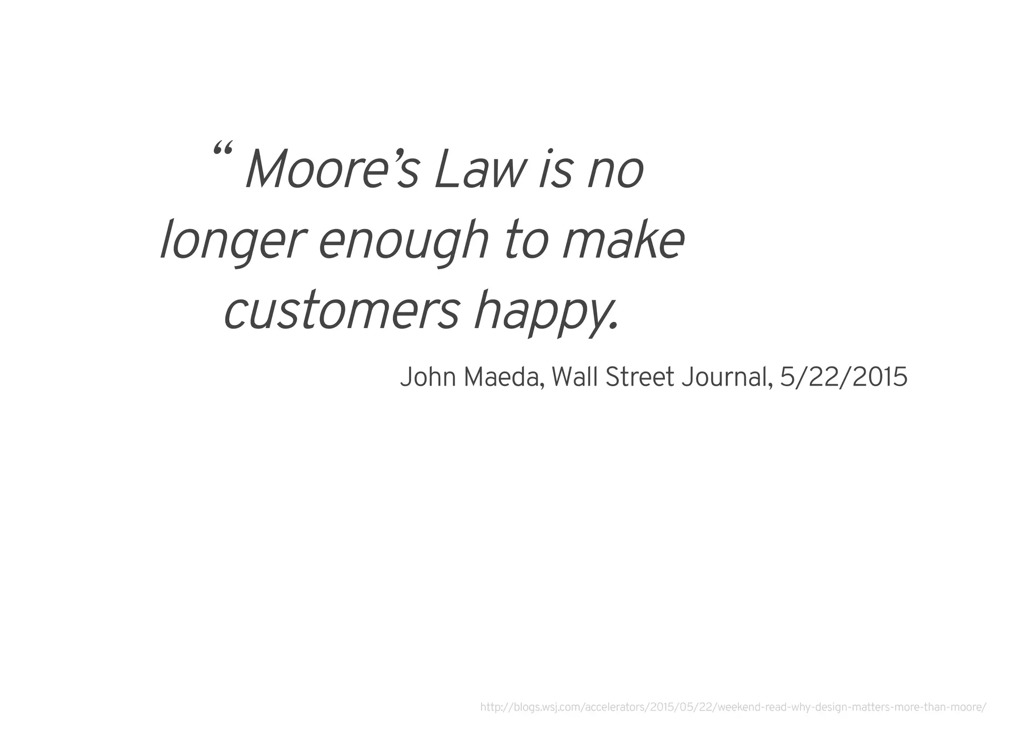 “ Moore’s Law is no
longer enough to make
customers happy.
John Maeda, Wall Street Journal, 5/22/2015
http://blogs.wsj.com/accelerators/2015/05/22/weekend-read-why-design-matters-more-than-moore/
 
