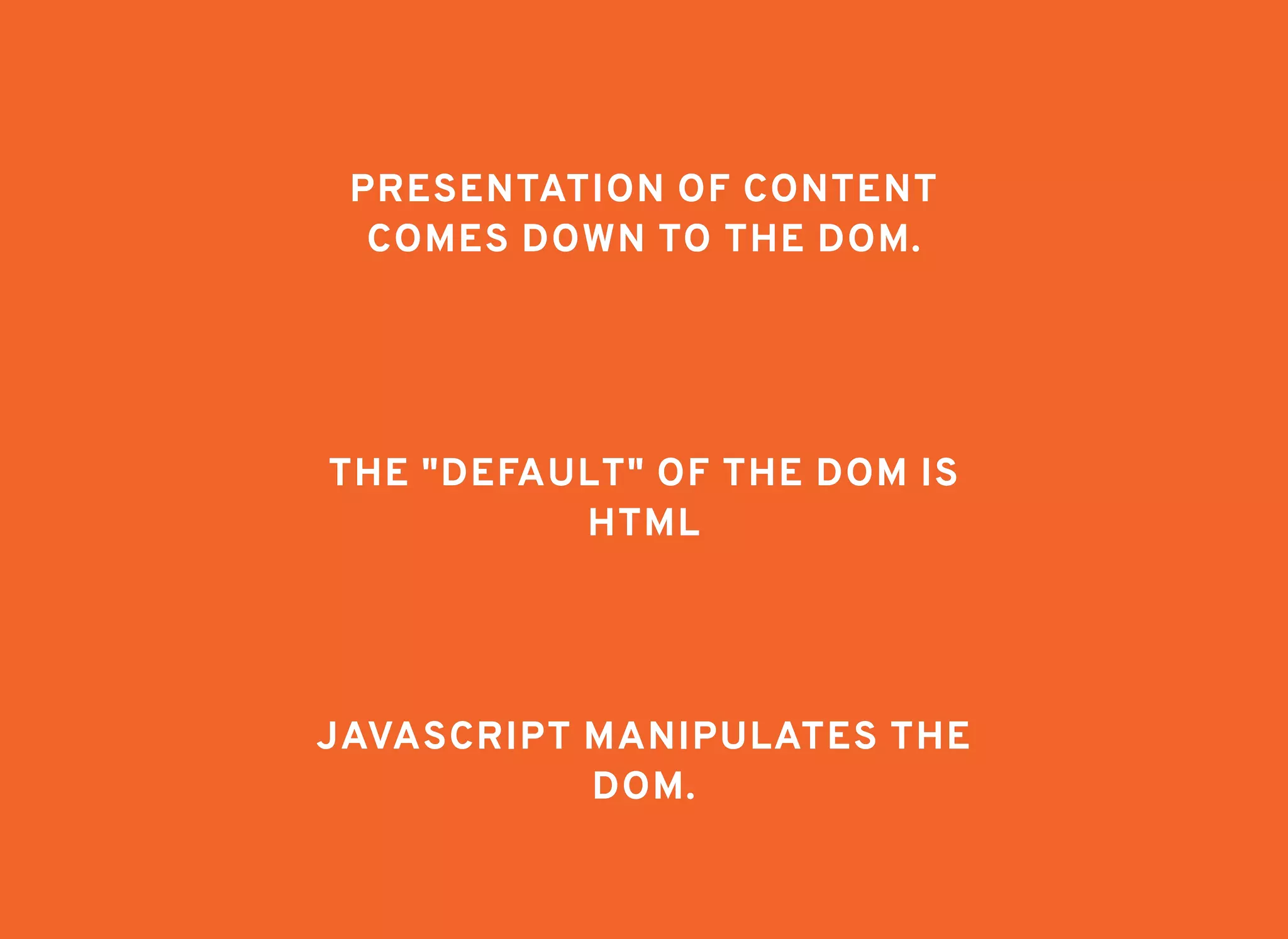 PRESENTATION OF CONTENTPRESENTATION OF CONTENT
COMES DOWN TO THE DOM.COMES DOWN TO THE DOM.
THE "DEFAULT" OF THE DOM ISTHE "DEFAULT" OF THE DOM IS
HTMLHTML
JAVASCRIPT MANIPULATES THEJAVASCRIPT MANIPULATES THE
DOM.DOM.
 